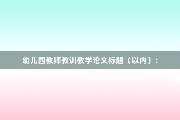 幼儿园教师教训教学论文标题（以内）：
