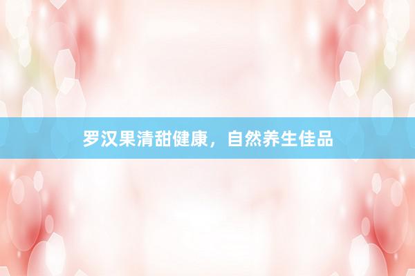 罗汉果清甜健康，自然养生佳品